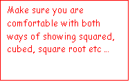 Text Box: Make sure you are comfortable with both ways of showing squared, cubed, square root etc  